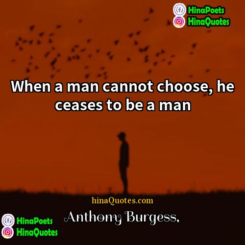 Anthony Burgess Quotes | When a man cannot choose, he ceases